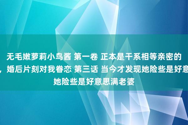 无毛嫩萝莉小鸟酱 第一卷 正本是干系相等亲密的清莹竹马，婚后片刻对我眷恋 第三话 当今才发现她险些是好意思满老婆