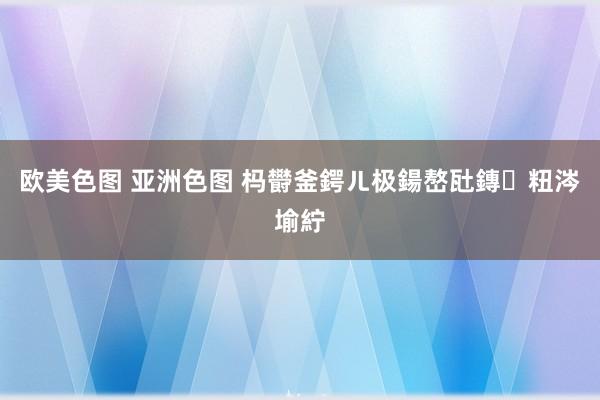 欧美色图 亚洲色图 杩欎釜鍔ㄦ极鍚嶅瓧鏄粈涔堬紵