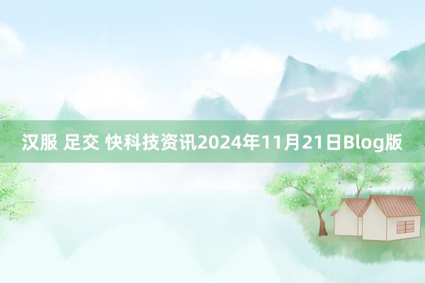 汉服 足交 快科技资讯2024年11月21日Blog版