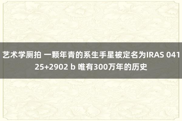 艺术学厕拍 一颗年青的系生手星被定名为IRAS 04125+2902 b 唯有300万年的历史