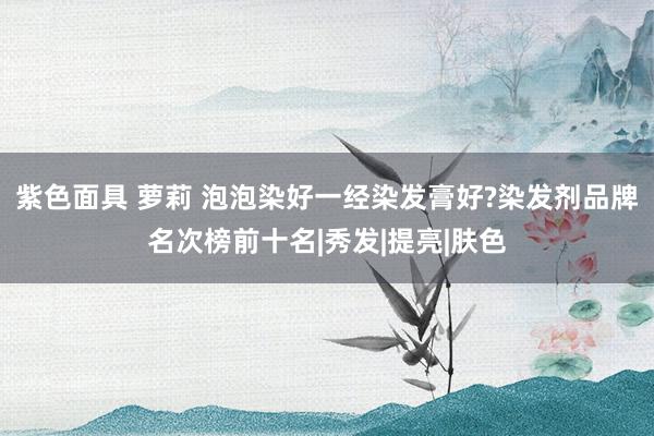 紫色面具 萝莉 泡泡染好一经染发膏好?染发剂品牌名次榜前十名|秀发|提亮|肤色