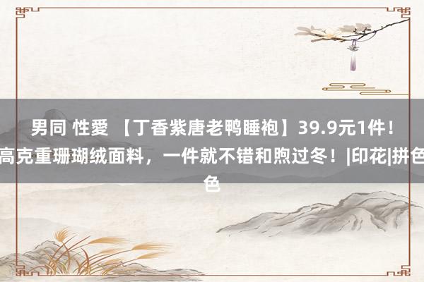 男同 性愛 【丁香紫唐老鸭睡袍】39.9元1件！高克重珊瑚绒面料，一件就不错和煦过冬！|印花|拼色