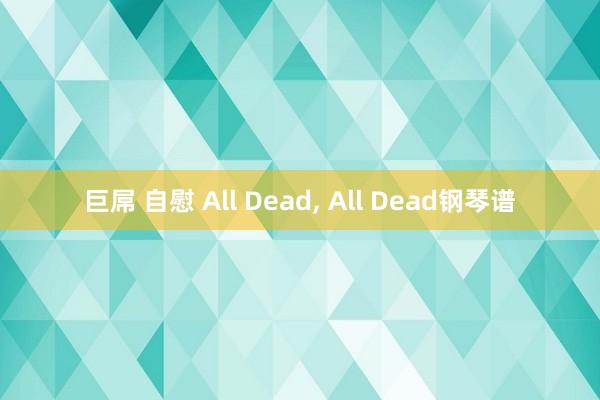 巨屌 自慰 All Dead， All Dead钢琴谱