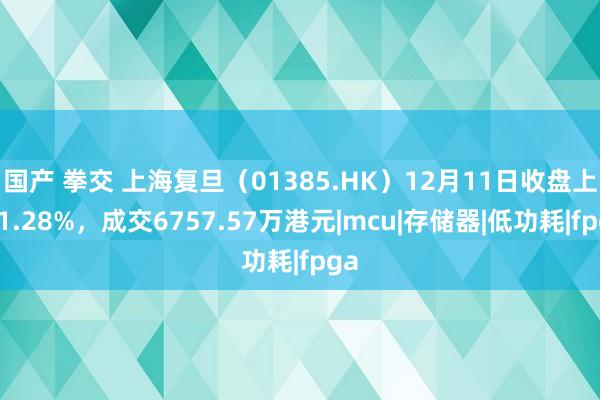 国产 拳交 上海复旦（01385.HK）12月11日收盘上升1.28%，成交6757.57万港元|mcu|存储器|低功耗|fpga