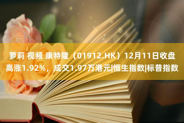 萝莉 视频 康特隆（01912.HK）12月11日收盘高涨1.92%，成交1.97万港元|恒生指数|标普指数