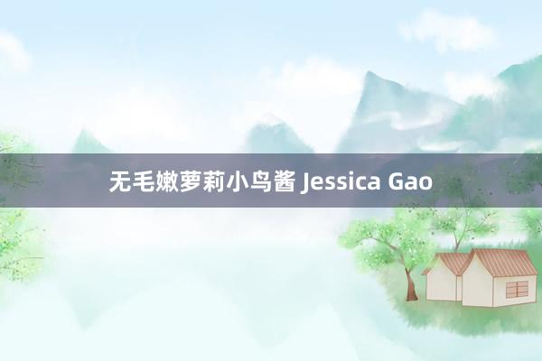 无毛嫩萝莉小鸟酱 Jessica Gao