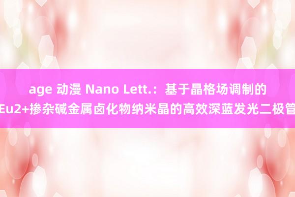 age 动漫 Nano Lett.：基于晶格场调制的Eu2+掺杂碱金属卤化物纳米晶的高效深蓝发光二极管