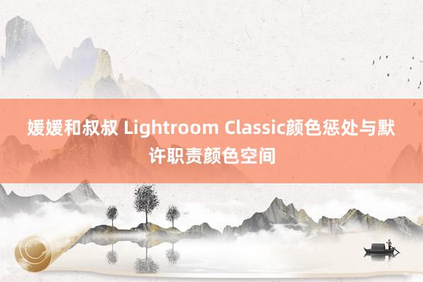 媛媛和叔叔 Lightroom Classic颜色惩处与默许职责颜色空间