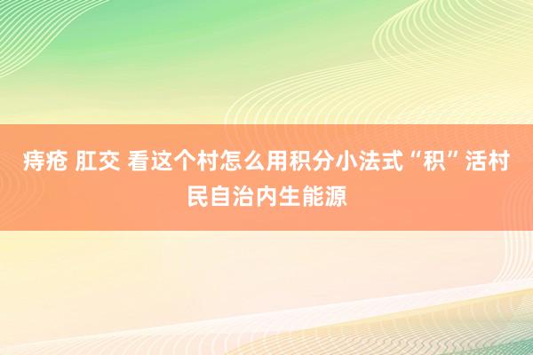 痔疮 肛交 看这个村怎么用积分小法式“积”活村民自治内生能源