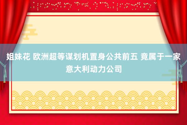 姐妹花 欧洲超等谋划机置身公共前五 竟属于一家意大利动力公司